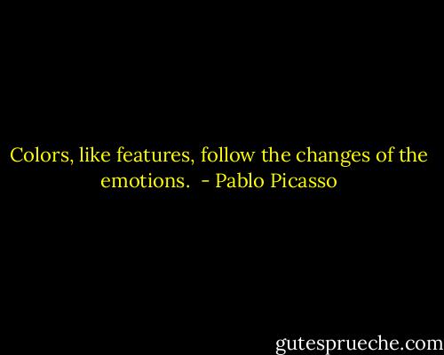Colors, like features, follow the changes of the emotions.  - Pablo Picasso