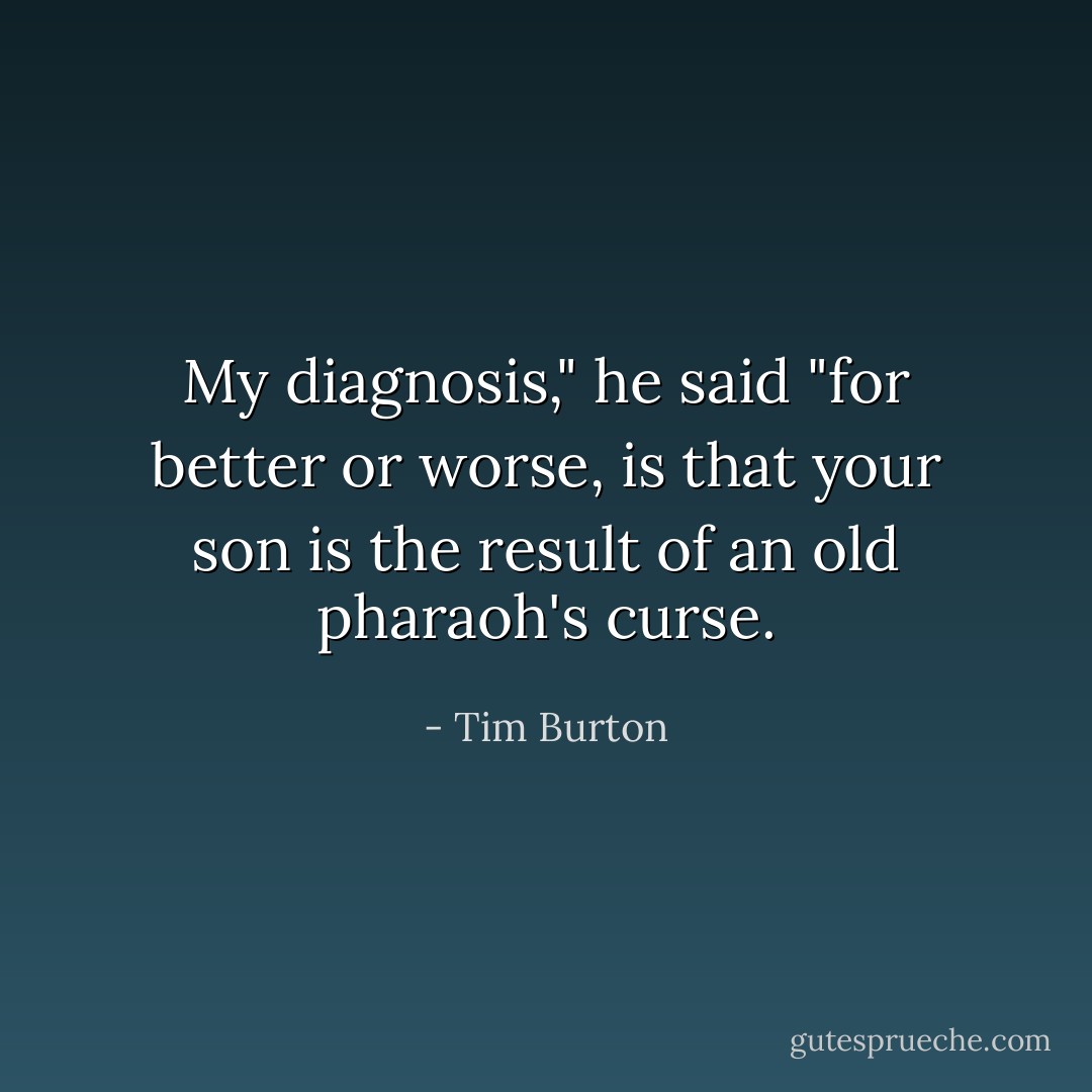 My diagnosis," he said<br />"for better or worse,<br />is that your son is the result<br />of an old pharaoh's curse. - Tim Burton