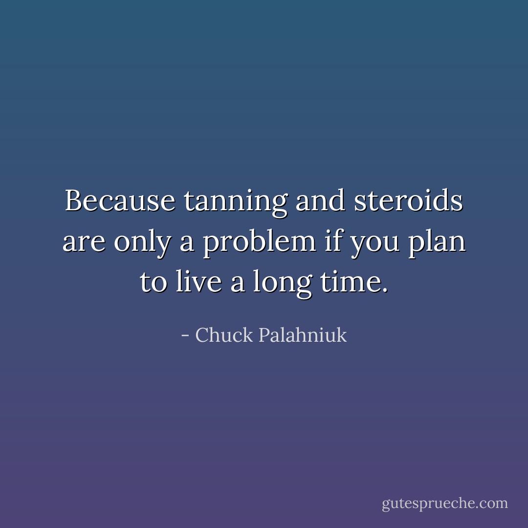 Because tanning and steroids are only a problem if you plan to live a long time. - Chuck Palahniuk
