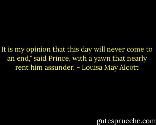 It is my opinion that this day will never come to an end," said Prince, with a yawn that nearly rent him assunder. - Louisa May Alcott