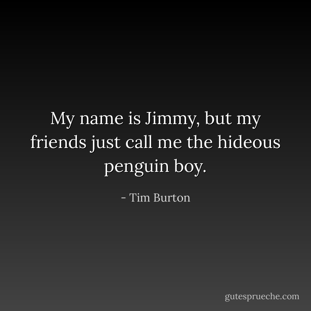 My name is Jimmy,<br />but my friends just call me<br />the hideous penguin boy. - Tim Burton