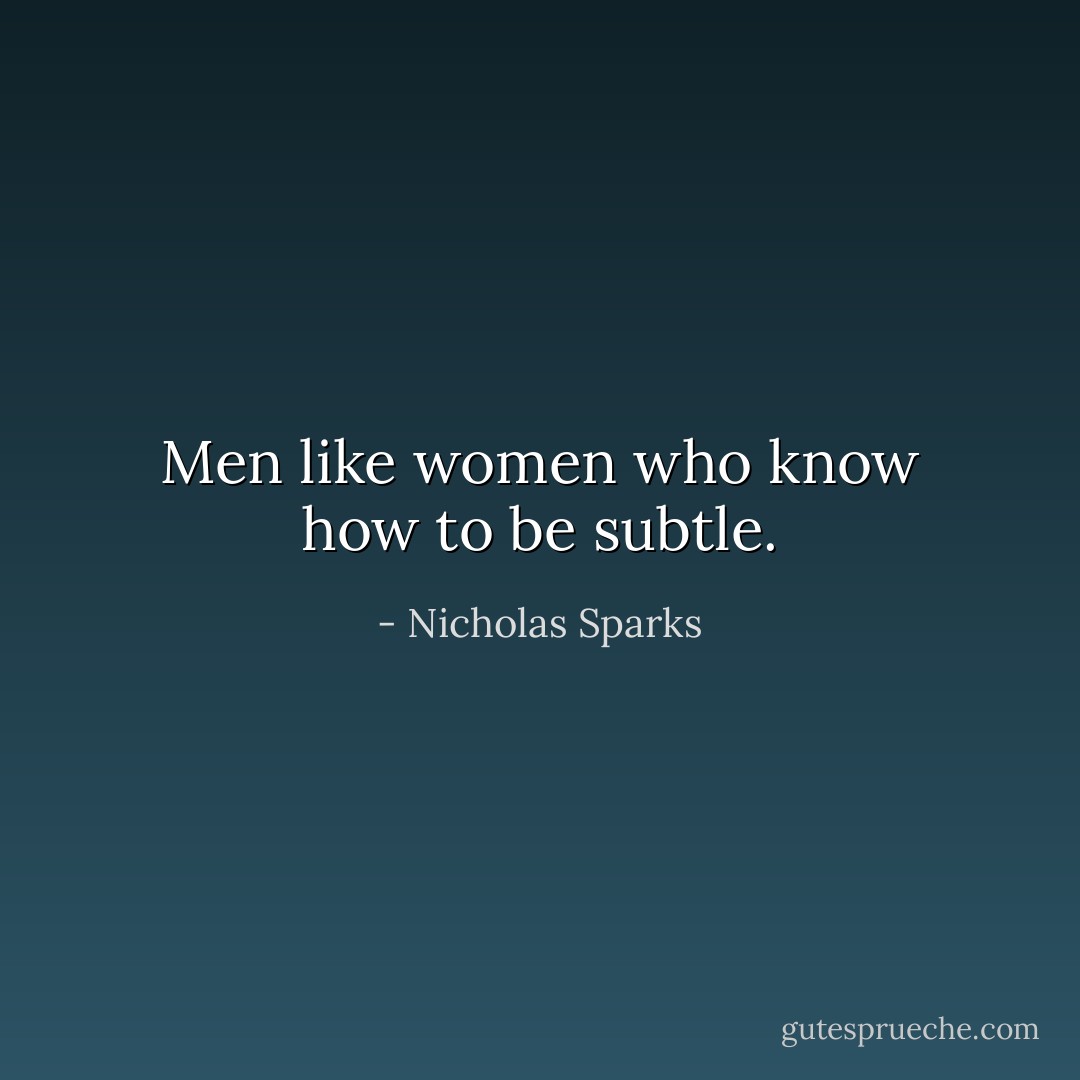 Men like women who know how to be subtle. - Nicholas Sparks