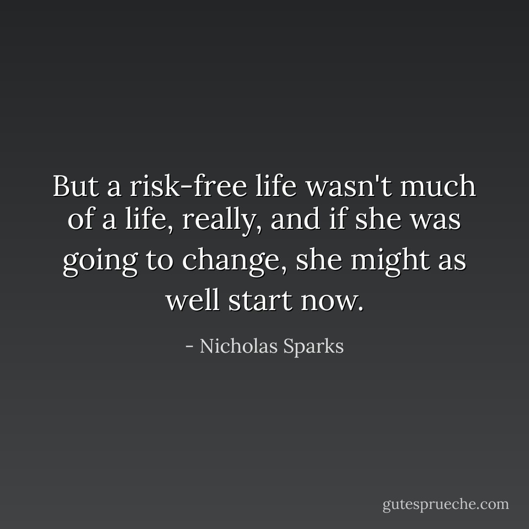 But a risk-free life wasn't much of a life, really, and if she was going to change, she might as well start now. - Nicholas Sparks