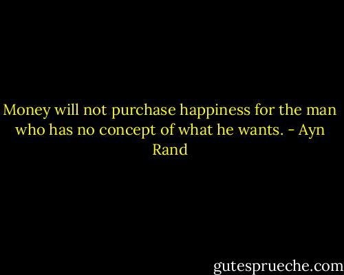 Money will not purchase happiness for the man who has no concept of what he wants. - Ayn Rand