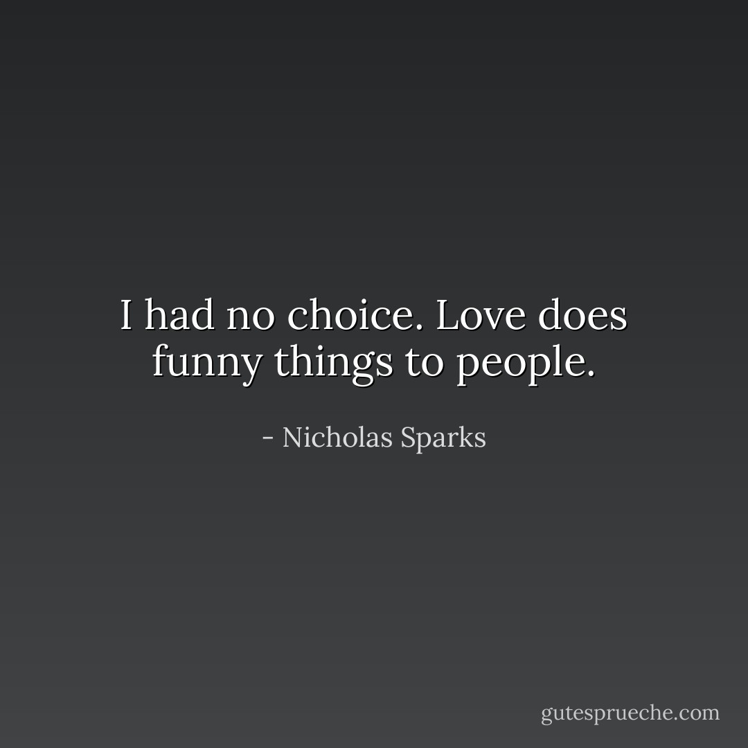 I had no choice. Love does funny things to people. - Nicholas Sparks
