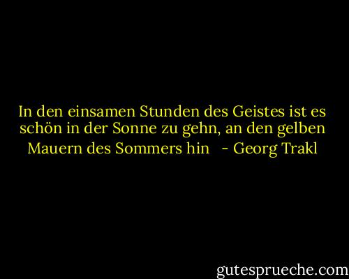 In den einsamen Stunden des Geistes ist es schön in der Sonne zu gehn,<br />an den gelben Mauern des Sommers hin <br /> - Georg Trakl