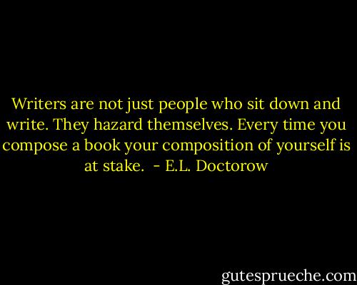 Writers are not just people who sit down and write. They hazard themselves. Every time you compose a book your composition of yourself is at stake.  - E.L. Doctorow