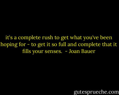 it's a complete rush to get what you've been hoping for - to get it so full and complete that it fills your senses.  - Joan Bauer