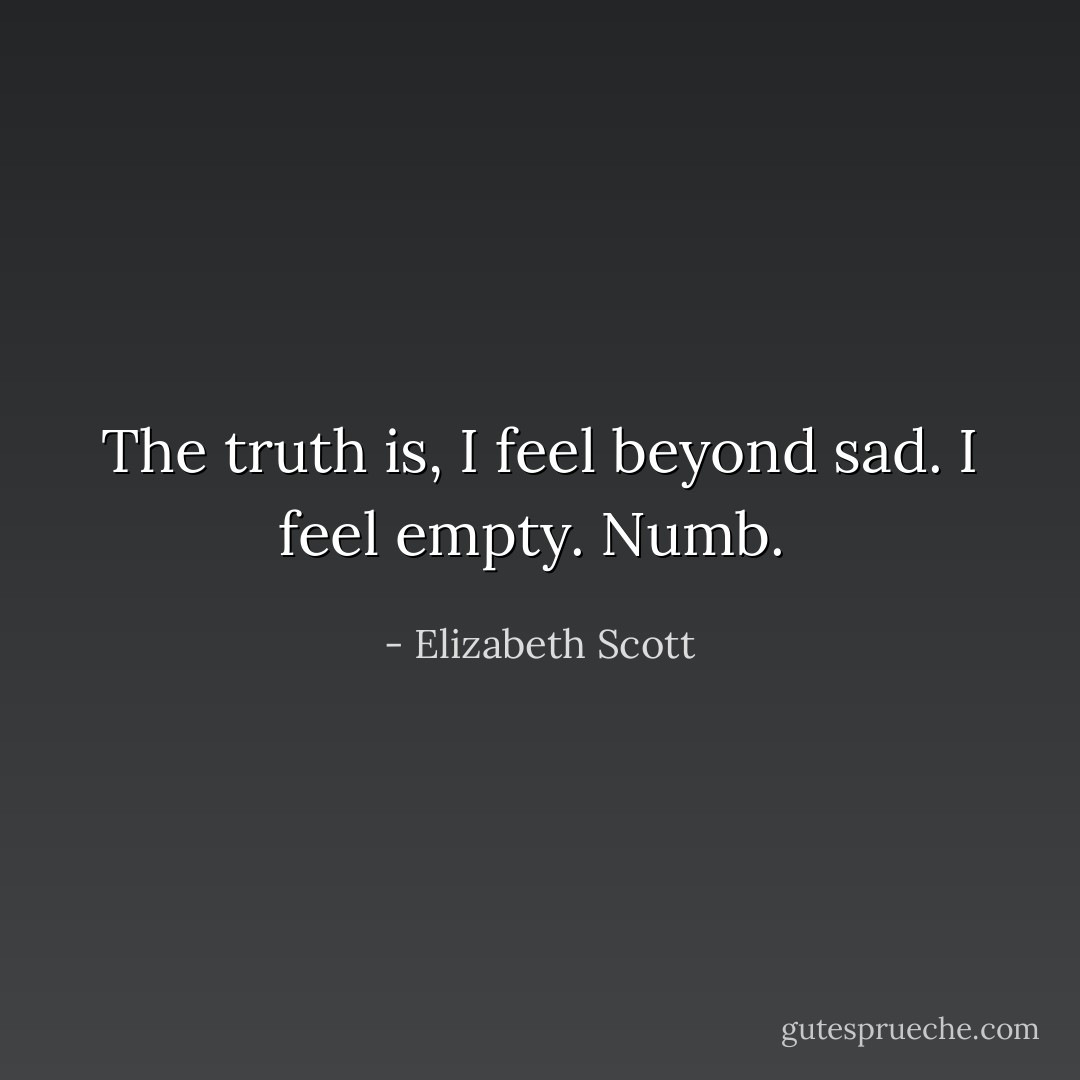 The truth is, I feel beyond sad. I feel empty. Numb.  - Elizabeth Scott