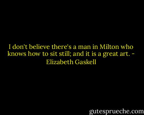 I don't believe there's a man in Milton who knows how to sit still; and it is a great art. - Elizabeth Gaskell
