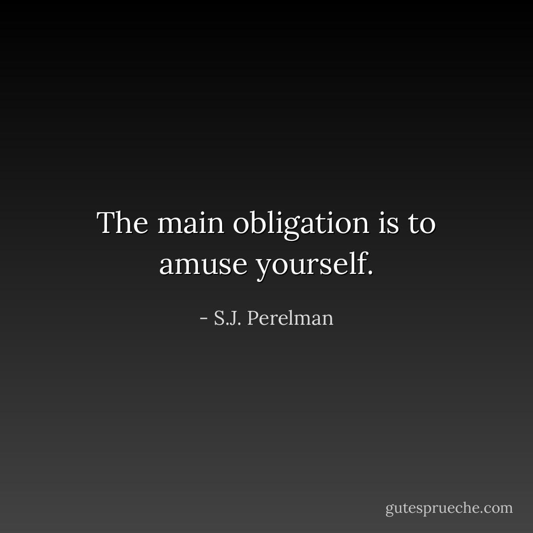 The main obligation is to amuse yourself. - S.J. Perelman