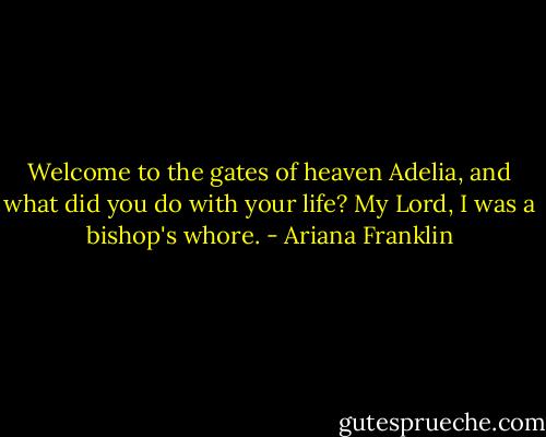 Welcome to the gates of heaven Adelia, and what did you do with your life? My Lord, I was a bishop's whore. - Ariana Franklin