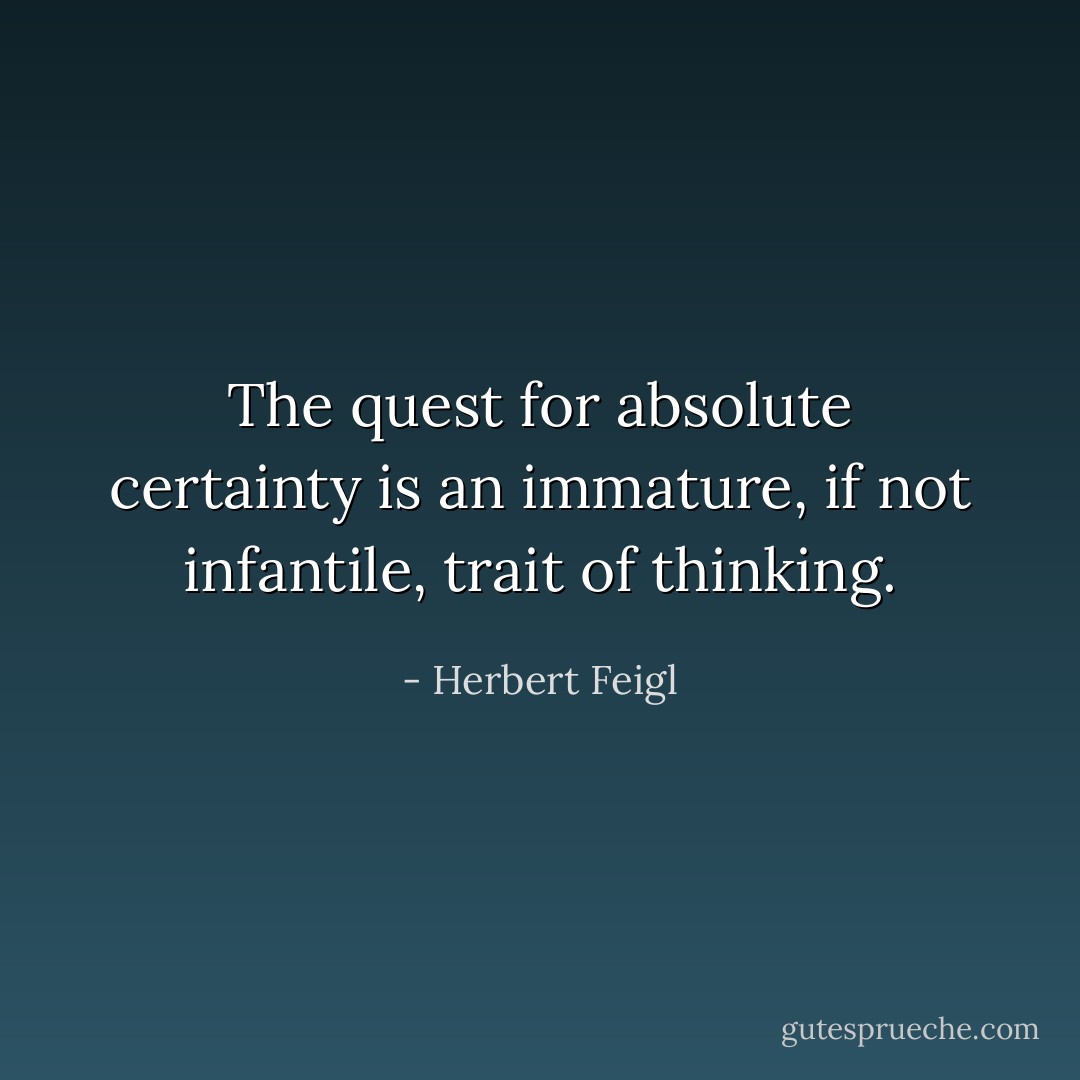 The quest for absolute certainty is an immature, if not infantile, trait of thinking. - Herbert Feigl