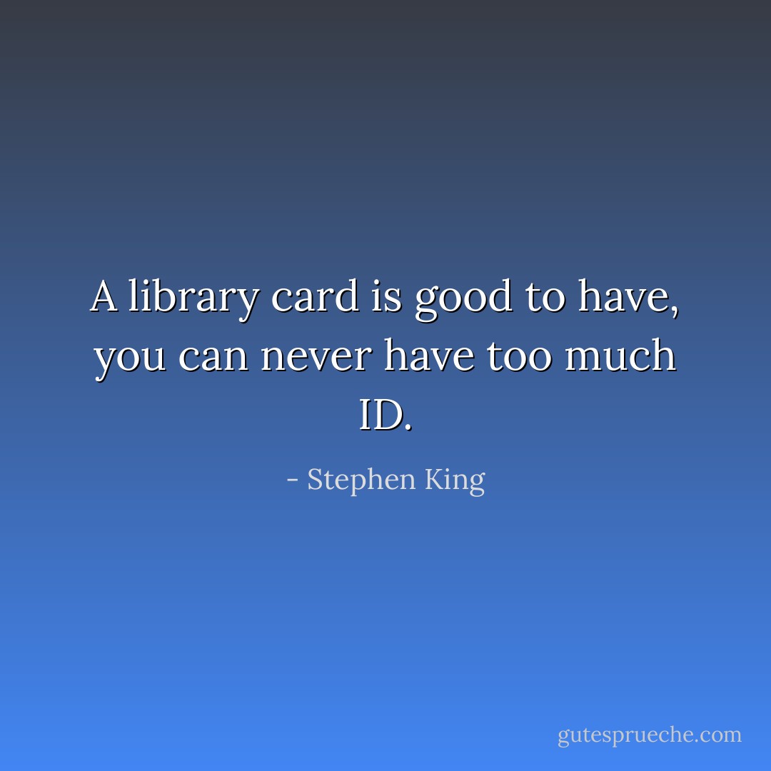A library card is good to have, you can never have too much ID. - Stephen King