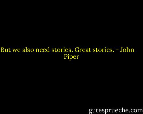 But we also need stories. Great stories. - John      Piper