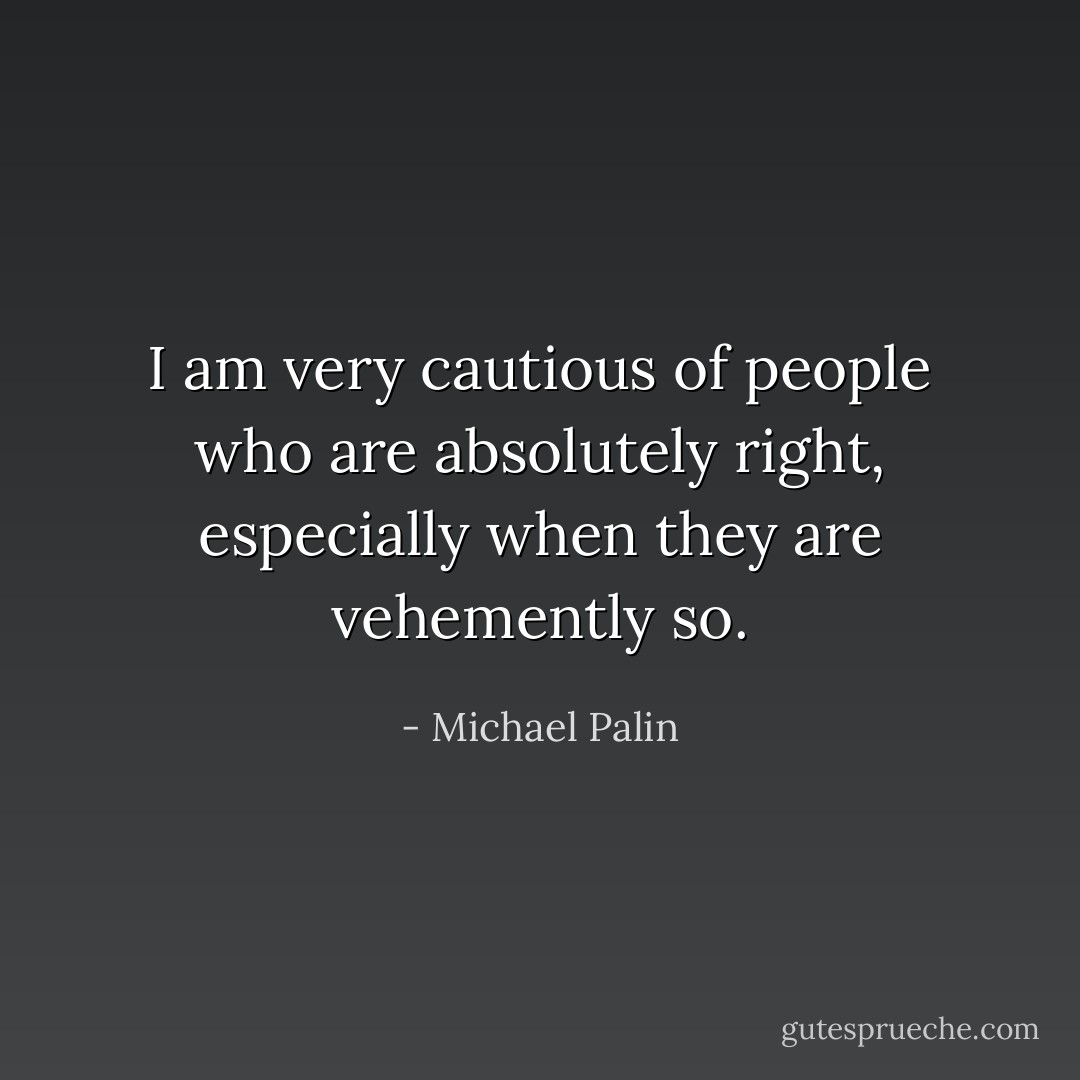 I am very cautious of people who are absolutely right, especially when they are vehemently so. - Michael Palin