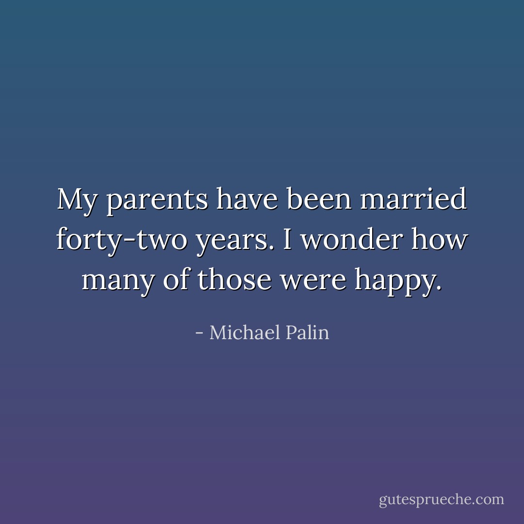 My parents have been married forty-two years. I wonder how many of those were happy. - Michael Palin