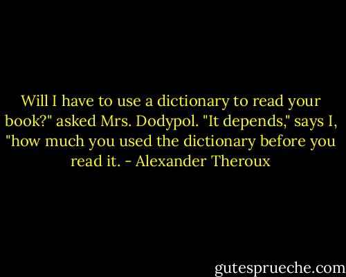 Will I have to use a dictionary to read your book?" asked Mrs. Dodypol. "It depends," says I, "how much you used the dictionary before you read it. - Alexander Theroux