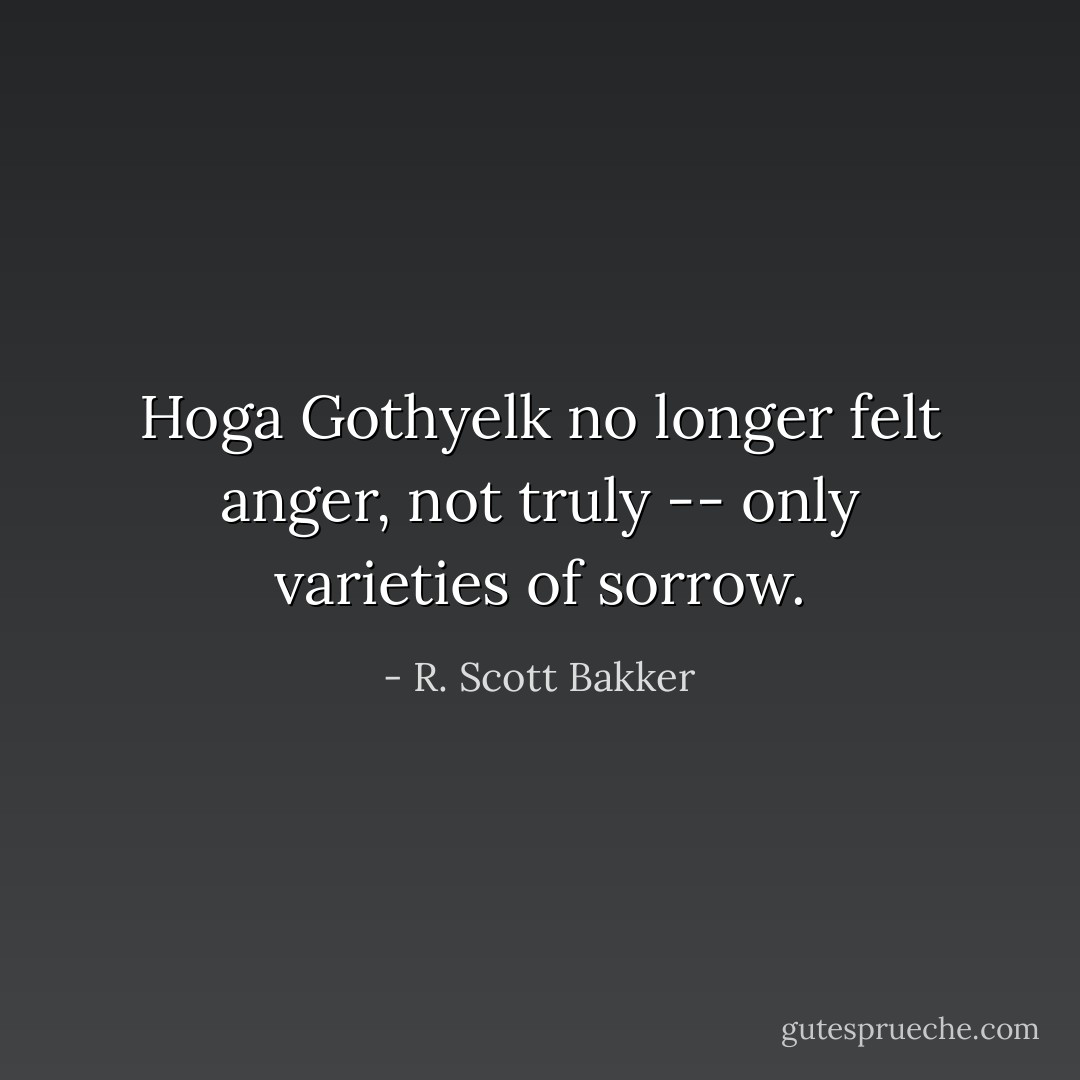 Hoga Gothyelk no longer felt anger, not truly -- only varieties of sorrow. - R. Scott Bakker