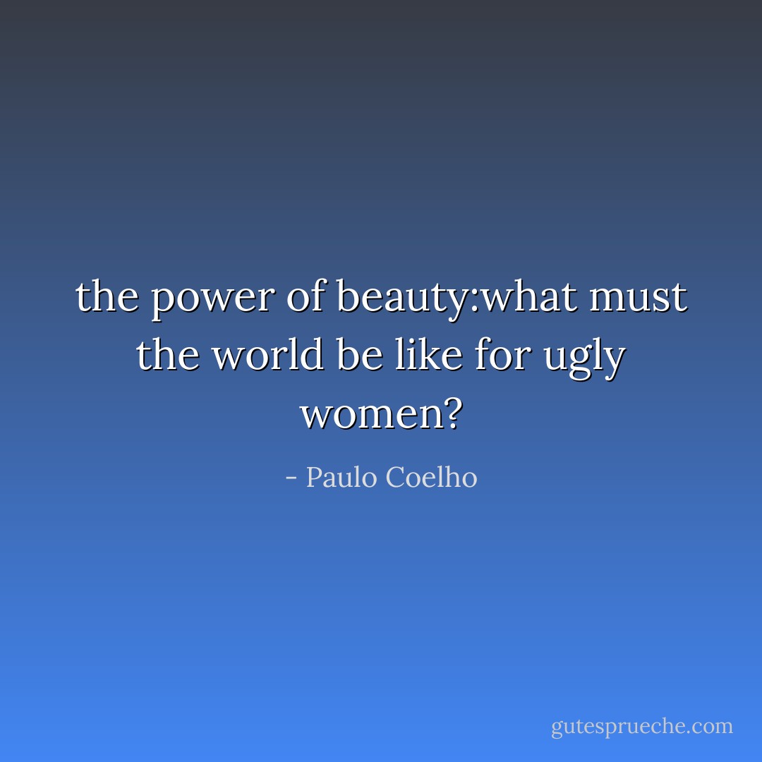 the power of beauty:what must the world be like for ugly women? - Paulo Coelho