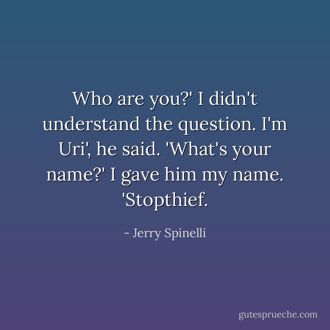 Who are you?'<br />I didn't understand the question.<br />I'm Uri', he said. 'What's your name?'<br />I gave him my name. 'Stopthief. - Jerry Spinelli