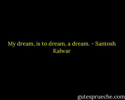 My dream, is to dream, a dream. - Santosh Kalwar