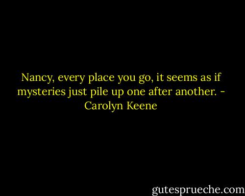 Nancy, every place you go, it seems as if mysteries just pile up one after another. - Carolyn Keene
