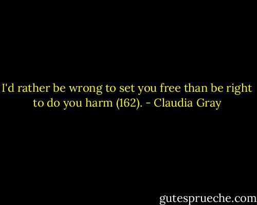 I'd rather be wrong to set you free than be right to do you harm (162). - Claudia Gray