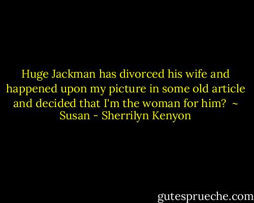Huge Jackman has divorced his wife and happened upon my picture in some old article and decided that I'm the woman for him?<br /><br />~ Susan - Sherrilyn Kenyon