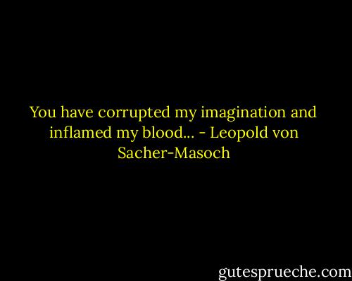 You have corrupted my imagination and inflamed my blood... - Leopold von Sacher-Masoch