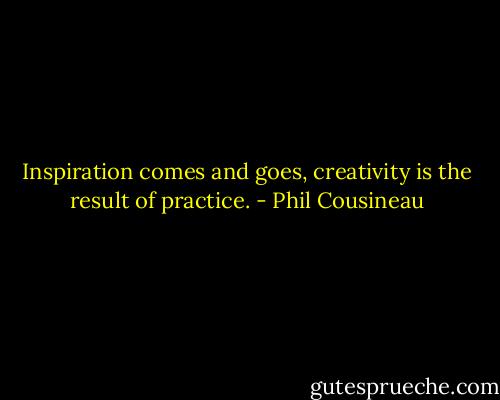 Inspiration comes and goes, creativity is the result of practice. - Phil Cousineau