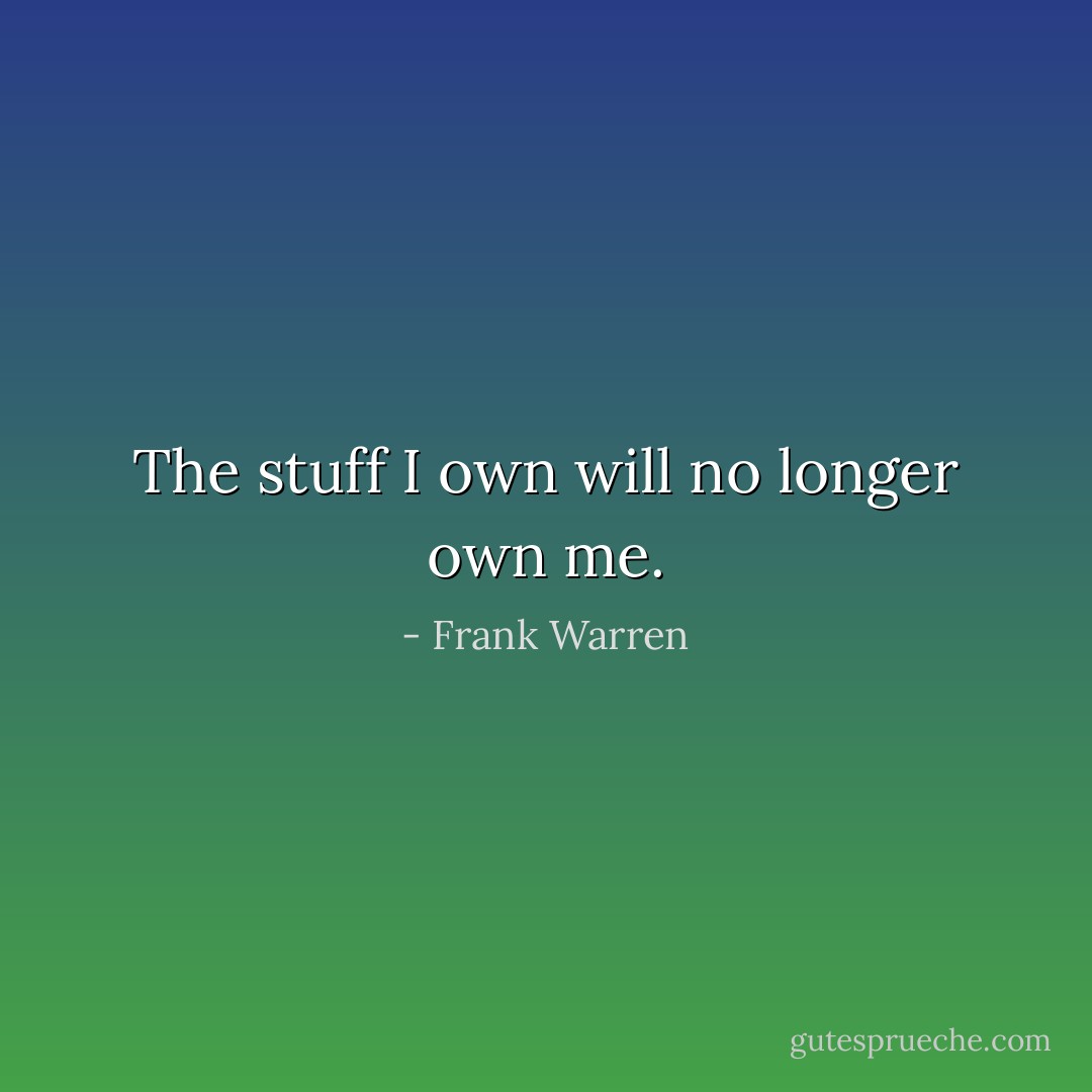 The stuff I own will no longer own me. - Frank Warren
