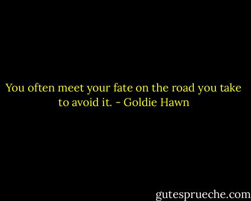 You often meet your fate on the road you take to avoid it. - Goldie Hawn
