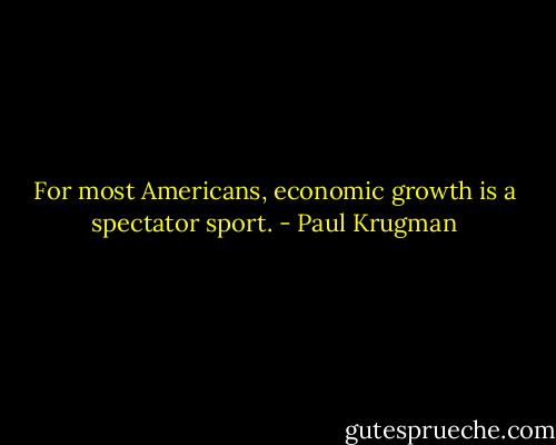 For most Americans, economic growth is a spectator sport. - Paul Krugman