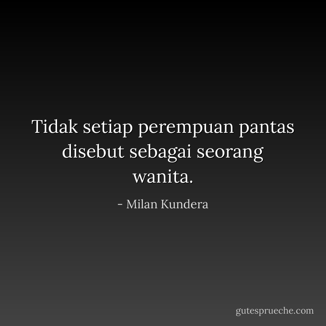 Tidak setiap perempuan pantas disebut sebagai seorang wanita. - Milan Kundera
