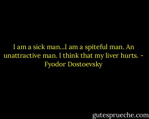 I am a sick man...I am a spiteful man. An unattractive man. I think that my liver hurts. - Fyodor Dostoevsky
