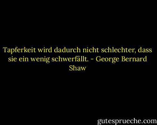 Tapferkeit wird dadurch nicht schlechter, dass sie ein wenig schwerfällt. - George Bernard Shaw