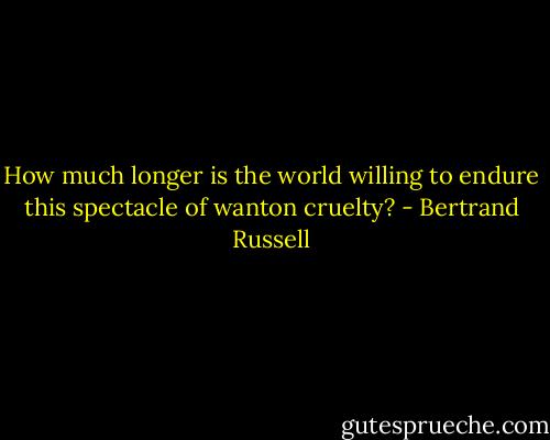 How much longer is the world willing to endure this spectacle of wanton cruelty? - Bertrand Russell