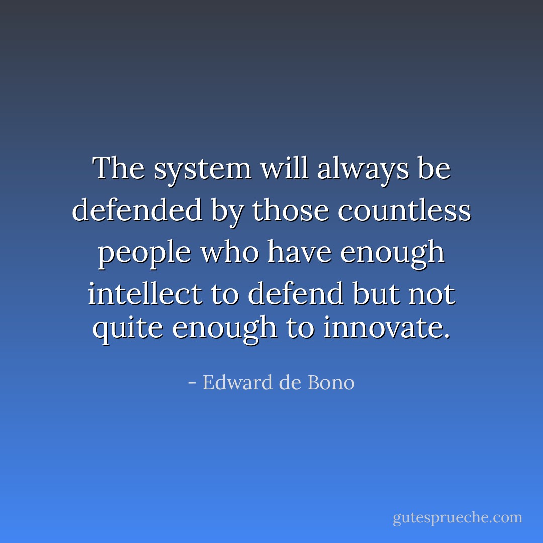 The system will always be defended by those countless people who have enough intellect to defend but not quite enough to innovate. - Edward de Bono