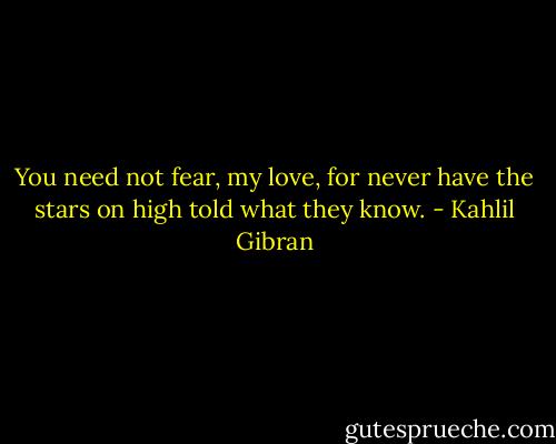 You need not fear, my love,<br />for never have the stars on high<br />told what they know. - Kahlil Gibran