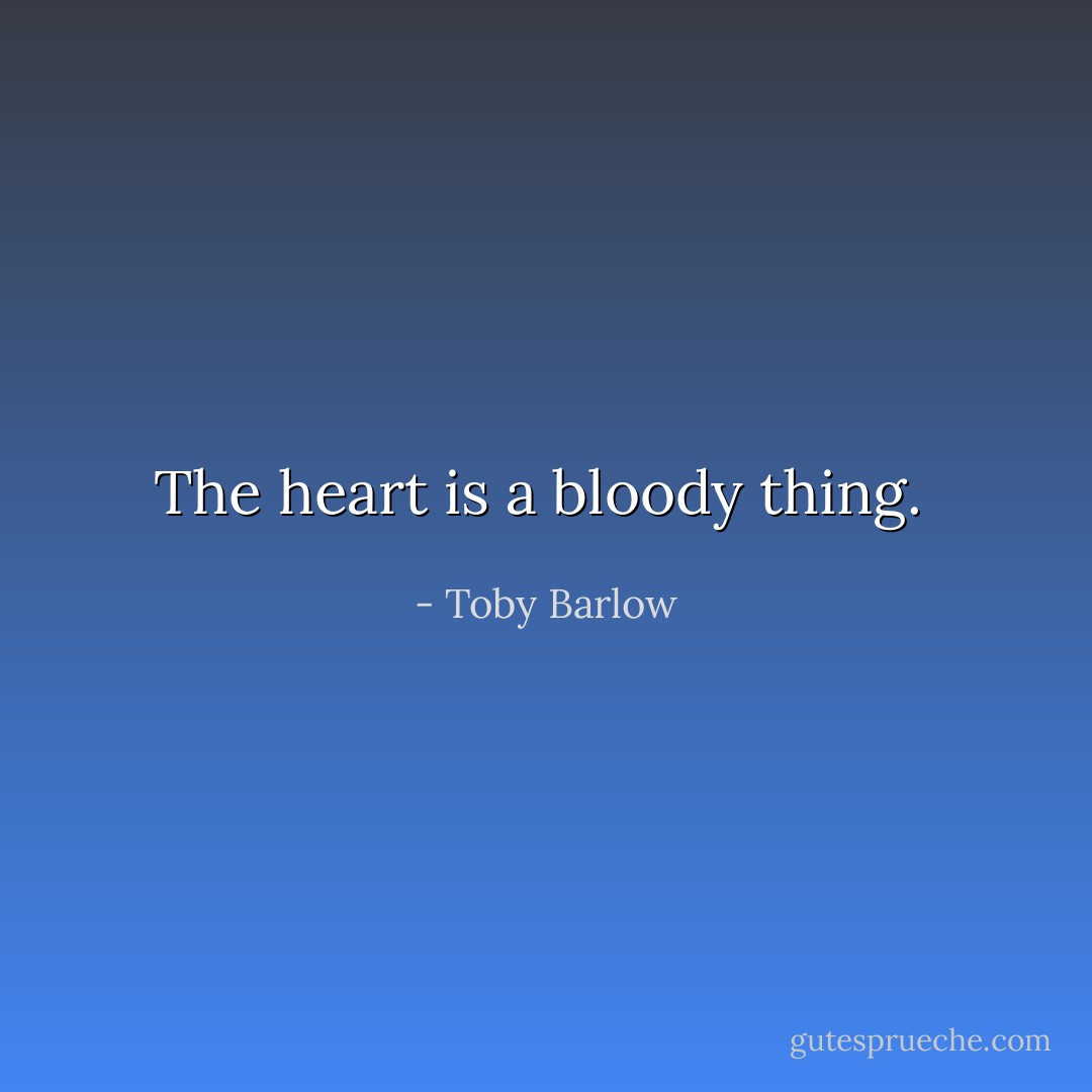 The heart is a bloody thing.  - Toby Barlow
