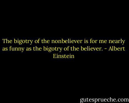The bigotry of the nonbeliever is for me nearly as funny as the bigotry of the believer. - Albert Einstein