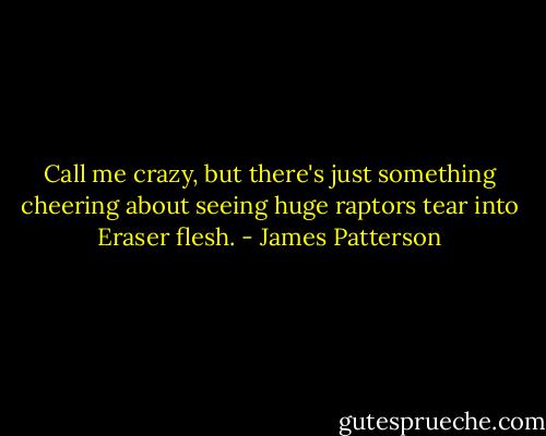Call me crazy, but there's just something cheering about seeing huge raptors tear into Eraser flesh. - James Patterson
