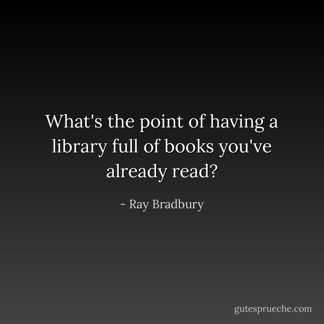 What's the point of having a library full of books you've already read? - Ray Bradbury