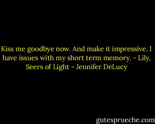 Kiss me goodbye now. And make it impressive. I have issues with my short term memory. - Lily, Seers of Light - Jennifer DeLucy