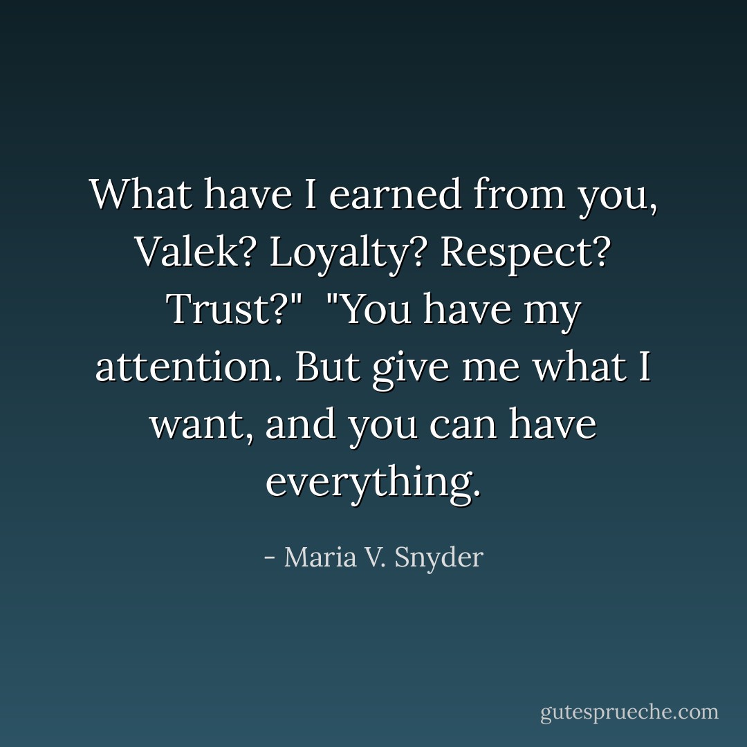 What have I earned from you, Valek? Loyalty? Respect? Trust?"<br /><br />"You have my attention. But give me what I want, and you can have everything. - Maria V. Snyder