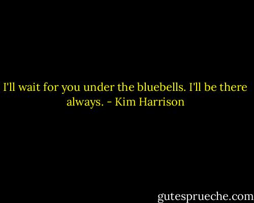 I'll wait for you under the bluebells. I'll be there always. - Kim Harrison