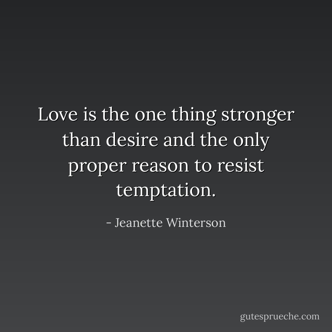 Love is the one thing stronger than desire and the only proper reason to resist temptation. - Jeanette Winterson