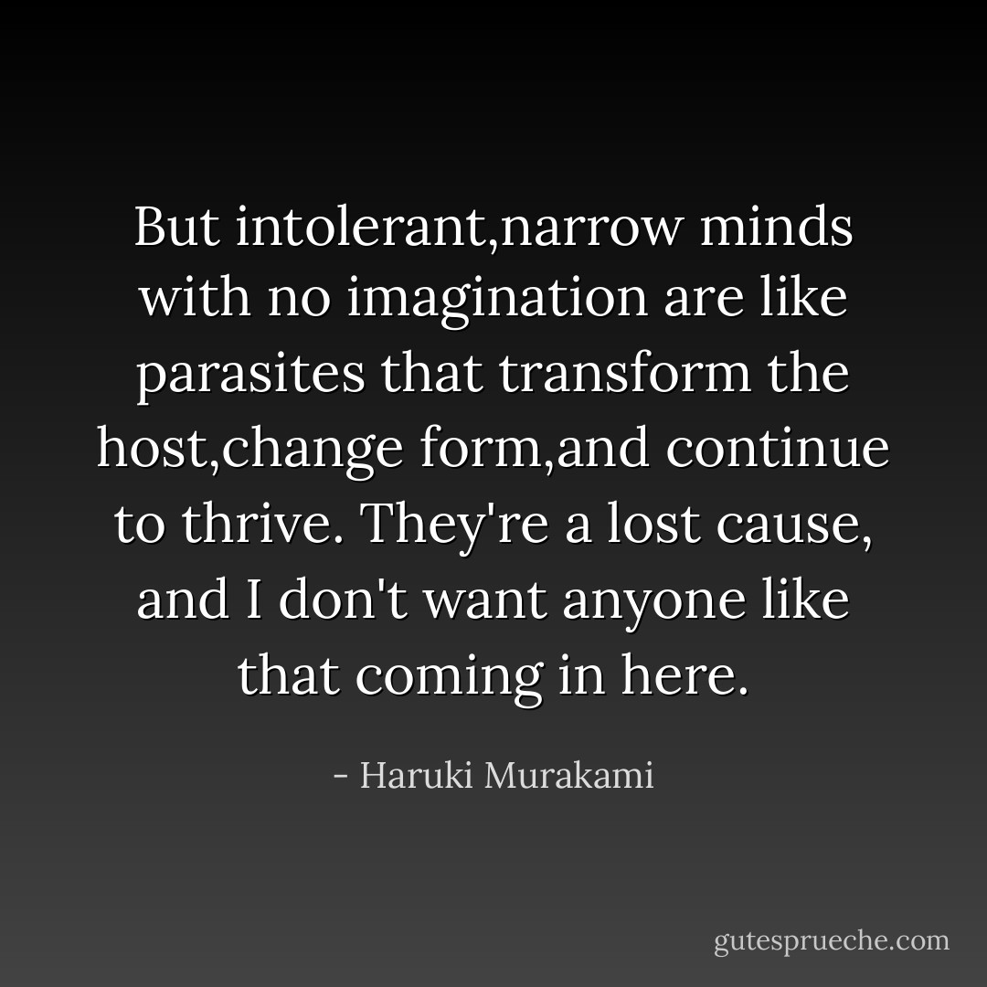 But intolerant,narrow minds with no imagination are like parasites that transform the host,change form,and continue to thrive. They're a lost cause, and I don't want anyone like that coming in here. - Haruki Murakami
