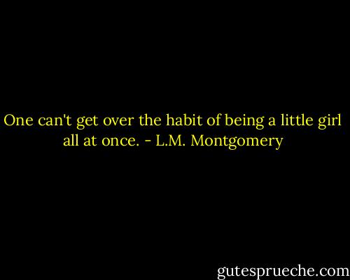 One can't get over the habit of being a little girl all at once. - L.M. Montgomery